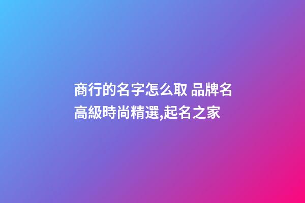 商行的名字怎么取 品牌名高級時尚精選,起名之家-第1張-商標起名-玄機派
